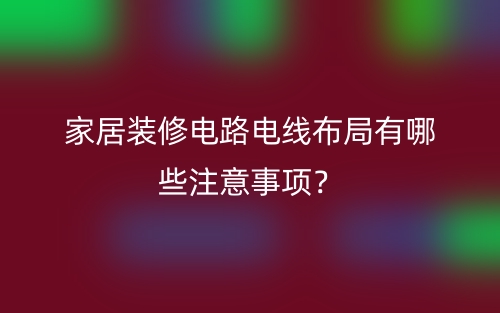家居装修电路电线布局有哪些注意事项?(图1) 家居装修电路电线布局有哪些注意事项?(图1)