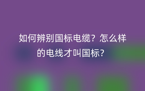 如何辨别国标电缆?怎么样的电线才叫国标?(图1) 如何辨别国标电缆?怎么样的电线才叫国标?(图1)
