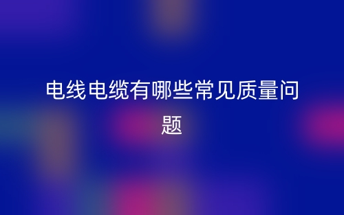电线电缆有哪些常见质量问题?(图1) 电线电缆有哪些常见质量问题?(图1)