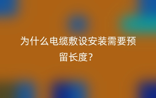 为什么电缆敷设安装需要预留长度?(图1) 为什么电缆敷设安装需要预留长度?(图1)