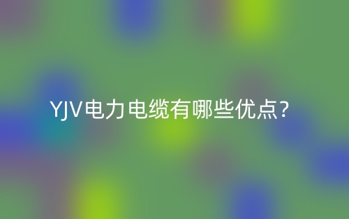 YJV电力电缆有哪些优点?(图1) YJV电力电缆有哪些优点?(图1)