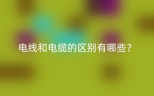 电线和电缆的区别有哪些?(图1) 电线和电缆的区别有哪些?(图1)