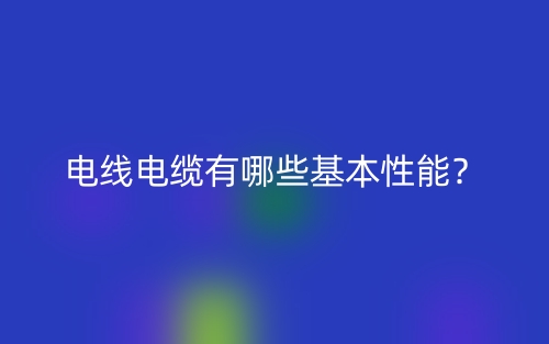 电线电缆有哪些基本性能?(图1) 电线电缆有哪些基本性能?(图1)
