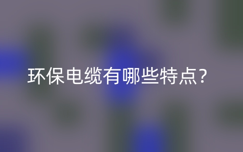 环保电缆有哪些特点?(图1) 环保电缆有哪些特点?(图1)
