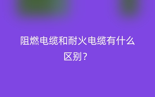 阻燃电缆和耐火电缆有什么区别?(图1) 阻燃电缆和耐火电缆有什么区别?(图1)