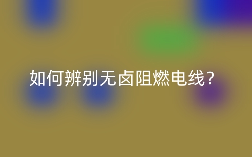 如何辨别无卤阻燃电线?(图1) 如何辨别无卤阻燃电线?(图1)