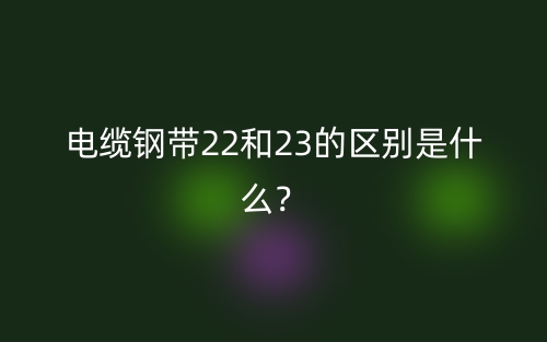 电缆钢带22和23的区别是什么？(图1)