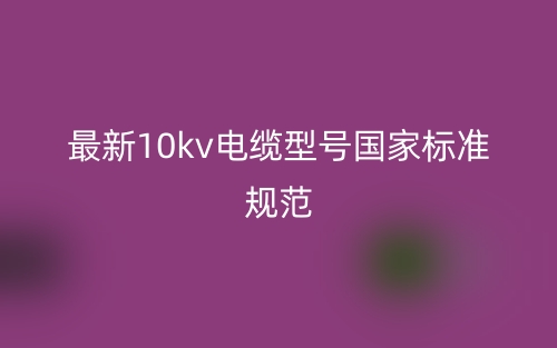最新10kv电缆型号国家标准规范(图1) 最新10kv电缆型号国家标准规范(图1)
