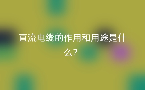 直流电缆的作用和用途是什么?(图1) 直流电缆的作用和用途是什么?(图1)