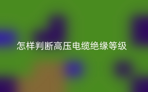 怎样判断高压电缆绝缘等级(图1) 怎样判断高压电缆绝缘等级(图1)