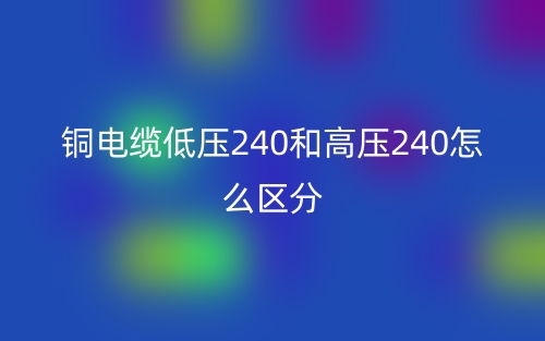 铜电缆低压240和高压240怎么区分?(图1) 铜电缆低压240和高压240怎么区分?(图1)