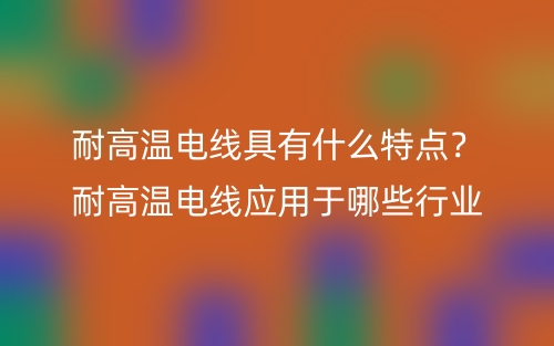 耐高温电线具有什么特点?耐高温电线应用于哪些行业(图1) 耐高温电线具有什么特点?耐高温电线应用于哪些行业(图1)