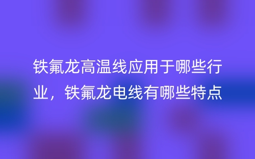 铁氟龙高温线应用于哪些行业,铁氟龙电线有哪些特点?(图1) 铁氟龙高温线应用于哪些行业,铁氟龙电线有哪些特点?(图1)