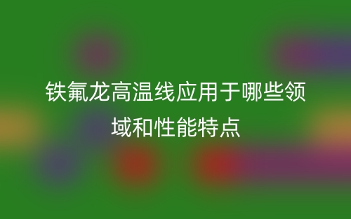 铁氟龙高温线应用于哪些领域和性能特点(图1) 铁氟龙高温线应用于哪些领域和性能特点(图1)