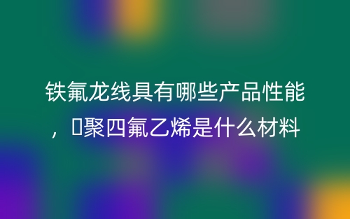 铁氟龙线具有哪些产品性能,聚四氟乙烯是什么材料(图1) 铁氟龙线具有哪些产品性能,聚四氟乙烯是什么材料(图1)