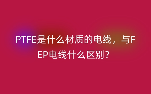 PTFE是什么材质的电线,与FEP电线什么区别?(图1) PTFE是什么材质的电线,与FEP电线什么区别?(图1)