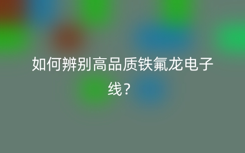 如何辨别高品质铁氟龙电子线?(图1) 如何辨别高品质铁氟龙电子线?(图1)
