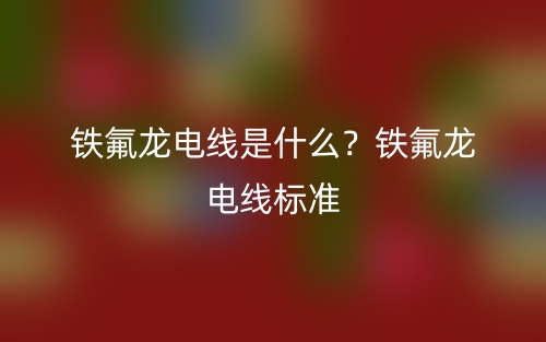 铁氟龙电线是什么?铁氟龙电线标准(图1) 铁氟龙电线是什么?铁氟龙电线标准(图1)