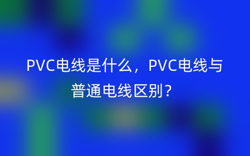 PVC电线是什么,PVC电线与普通电线区别?(图1) PVC电线是什么,PVC电线与普通电线区别?(图1)
