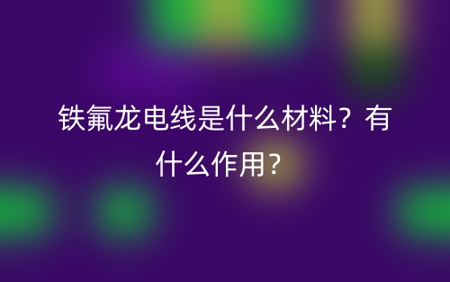 铁氟龙电线是什么材料?有什么作用?(图1) 铁氟龙电线是什么材料?有什么作用?(图1)