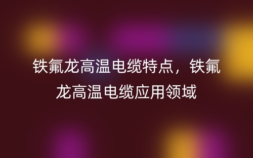 铁氟龙高温电缆特点,铁氟龙高温电缆应用领域(图1) 铁氟龙高温电缆特点,铁氟龙高温电缆应用领域(图1)