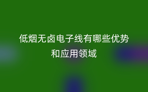 低烟无卤电子线有哪些优势和应用领域?(图1) 低烟无卤电子线有哪些优势和应用领域?(图1)
