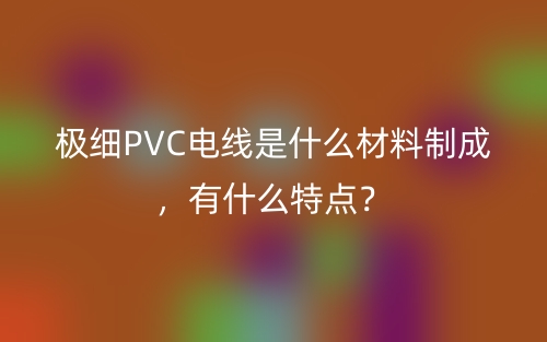 极细PVC电线是什么材料制成,有什么特点?(图1) 极细PVC电线是什么材料制成,有什么特点?(图1)