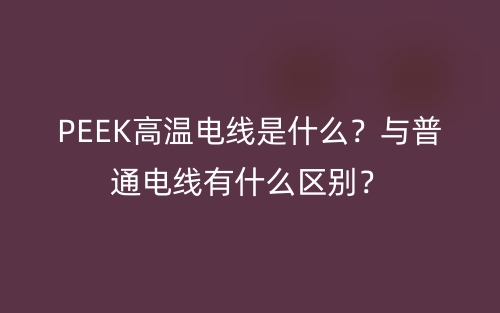PEEK高温电线是什么?与普通电线有什么区别?(图1) PEEK高温电线是什么?与普通电线有什么区别?(图1)