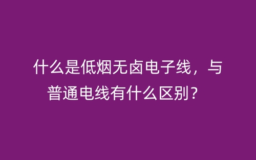 什么是低烟无卤电子线,与普通电线有什么区别?(图1) 什么是低烟无卤电子线,与普通电线有什么区别?(图1)