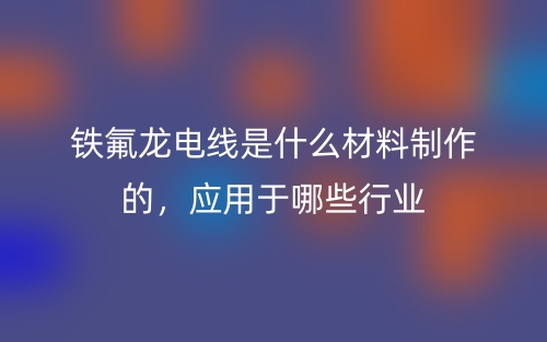 铁氟龙电线是什么材料制作的,应用于哪些行业(图1) 铁氟龙电线是什么材料制作的,应用于哪些行业(图1)