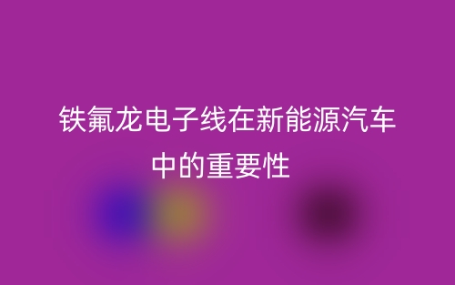 铁氟龙电子线在新能源汽车中的重要性(图1)