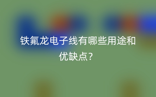铁氟龙电子线有哪些用途和优缺点?(图1) 铁氟龙电子线有哪些用途和优缺点?(图1)