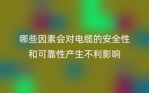 哪些因素会对电缆的安全性和可靠性产生不利影响?(图1) 哪些因素会对电缆的安全性和可靠性产生不利影响?(图1)