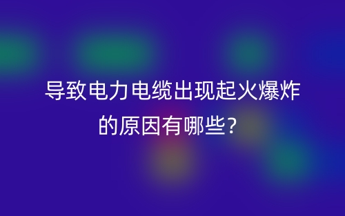 导致电力电缆出现起火爆炸的原因有哪些?(图1) 导致电力电缆出现起火爆炸的原因有哪些?(图1)