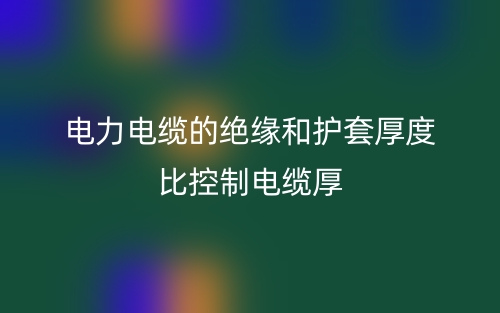电力电缆的绝缘和护套厚度比控制电缆厚(图1) 电力电缆的绝缘和护套厚度比控制电缆厚(图1)