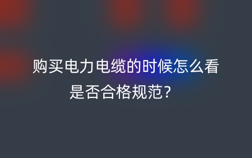 购买电力电缆的时候怎么看是否合格规范?(图1) 购买电力电缆的时候怎么看是否合格规范?(图1)
