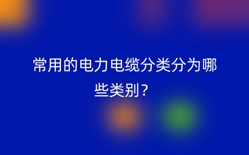 常用的电力电缆分类分为哪些类别?(图1) 常用的电力电缆分类分为哪些类别?(图1)