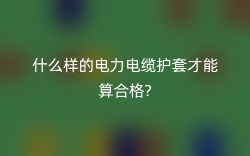 什么样的电力电缆护套才能算合格?(图1) 什么样的电力电缆护套才能算合格?(图1)
