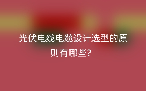 光伏电线电缆设计选型的原则有哪些?(图1) 光伏电线电缆设计选型的原则有哪些?(图1)