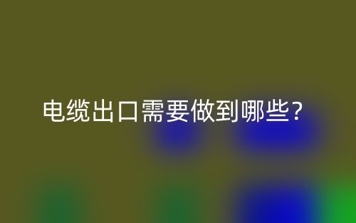 电缆出口需要做到哪些?(图1) 电缆出口需要做到哪些?(图1)