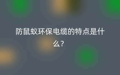 防鼠蚁环保电缆的特点是什么?(图1) 防鼠蚁环保电缆的特点是什么?(图1)