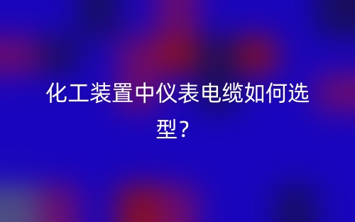 化工装置中仪表电缆如何选型?(图1) 化工装置中仪表电缆如何选型?(图1)