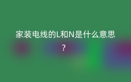 家装电线的L和N是什么意思?(图1) 家装电线的L和N是什么意思?(图1)