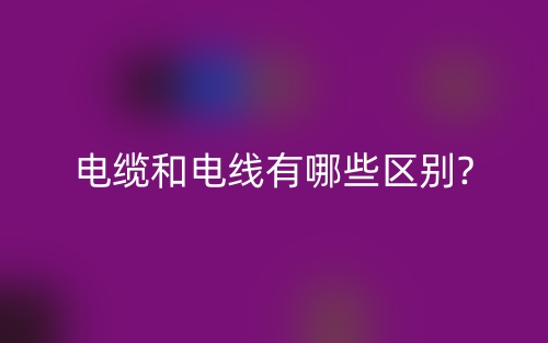电缆和电线有哪些区别?(图1) 电缆和电线有哪些区别?(图1)