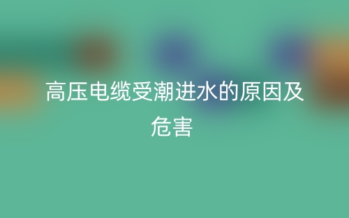 高压电缆受潮进水的原因及危害(图1) 高压电缆受潮进水的原因及危害(图1)