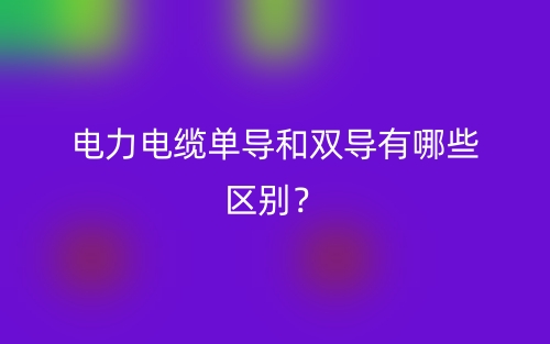 电力电缆单导和双导有哪些区别?(图1) 电力电缆单导和双导有哪些区别?(图1)