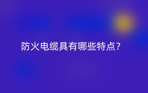 防火电缆具有哪些特点?(图1) 防火电缆具有哪些特点?(图1)