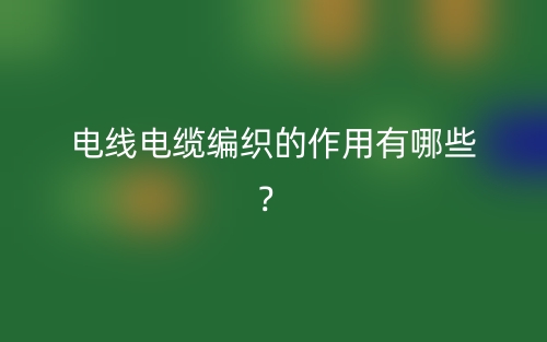 电线电缆编织的作用有哪些?(图1) 电线电缆编织的作用有哪些?(图1)