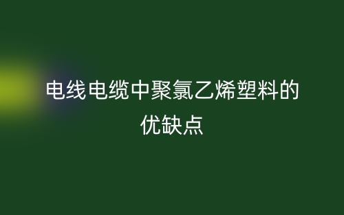 电线电缆中聚氯乙烯塑料的优缺点(图1) 电线电缆中聚氯乙烯塑料的优缺点(图1)