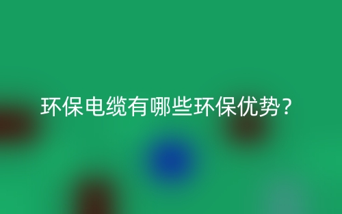 环保电缆有哪些环保优势?(图1) 环保电缆有哪些环保优势?(图1)
